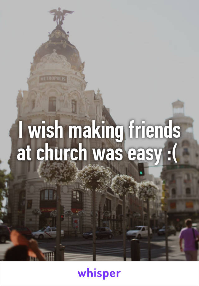 I wish making friends at church was easy :( 