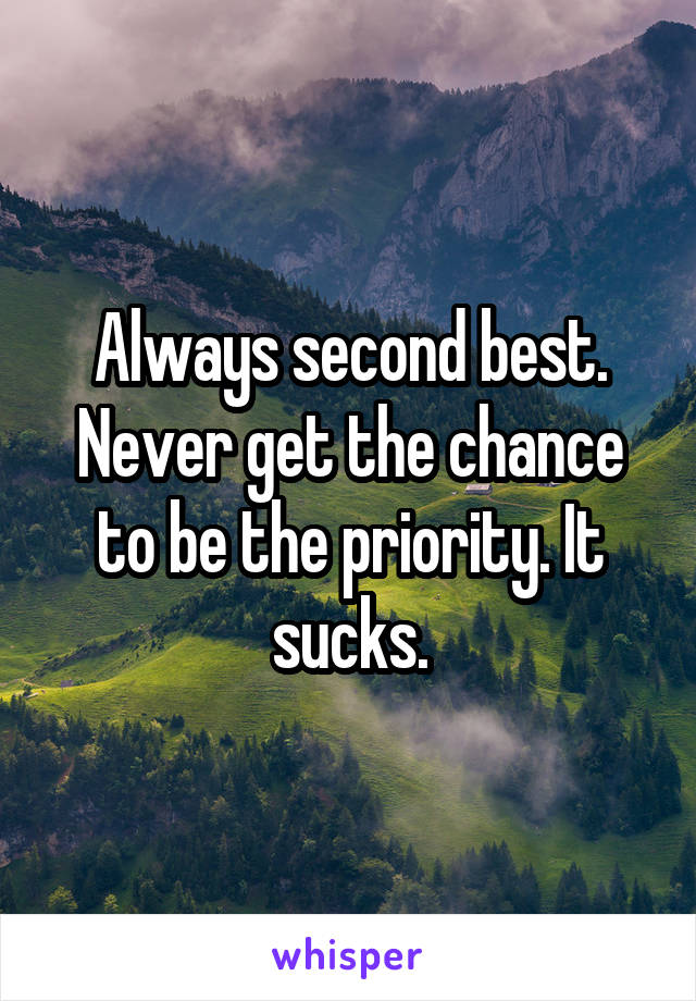 Always second best. Never get the chance to be the priority. It sucks.