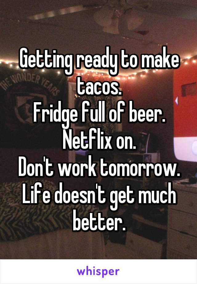 Getting ready to make tacos.
Fridge full of beer.
Netflix on.
Don't work tomorrow.
Life doesn't get much better.