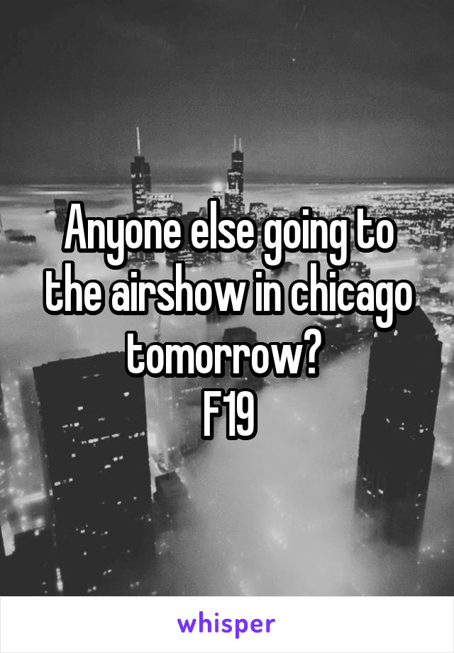 Anyone else going to the airshow in chicago tomorrow? 
F19