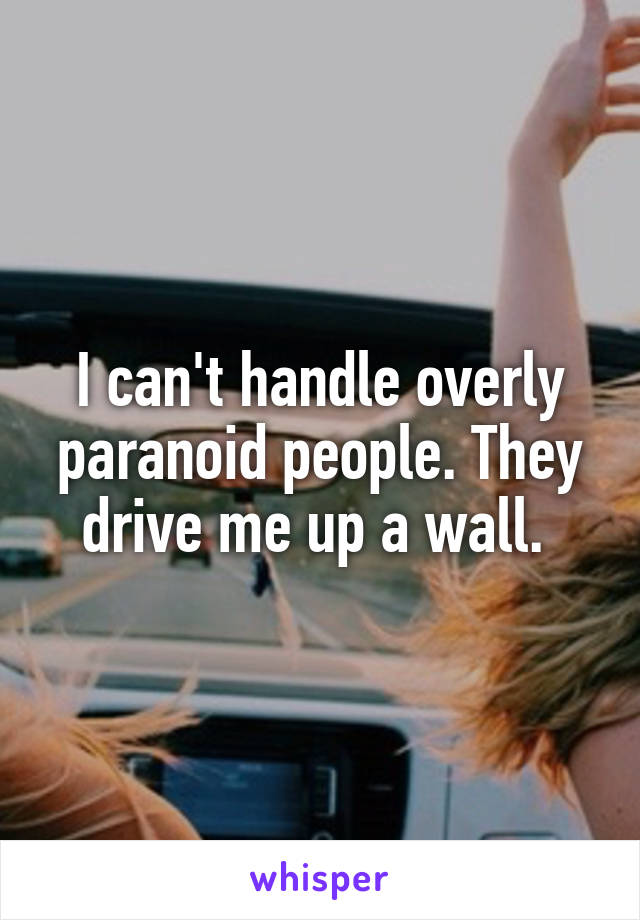 I can't handle overly paranoid people. They drive me up a wall. 