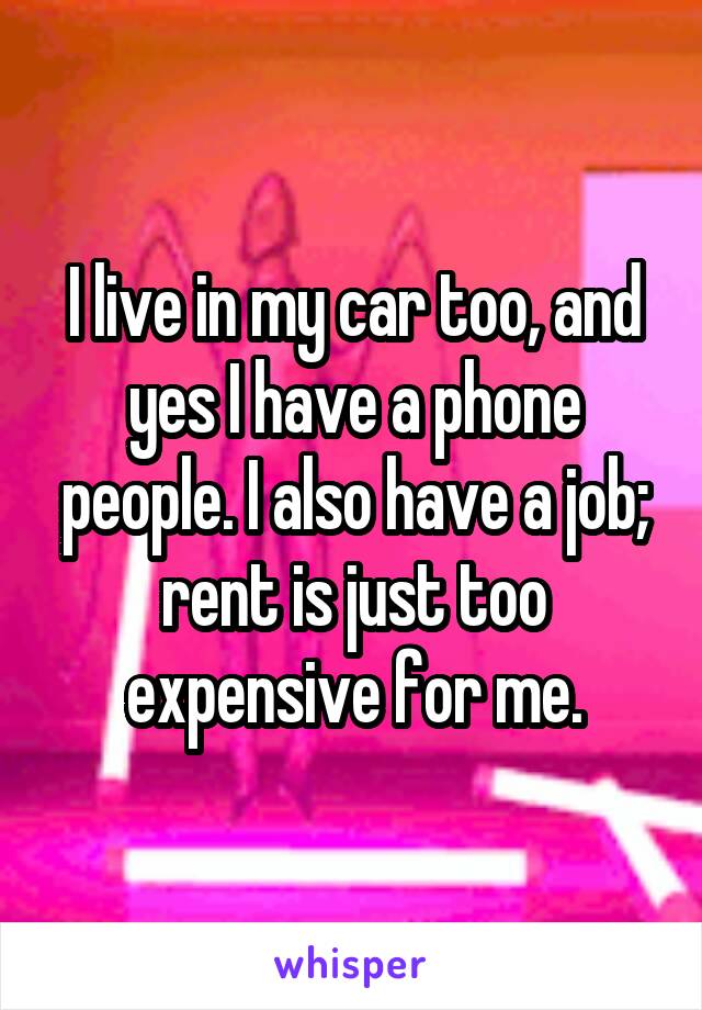 I live in my car too, and yes I have a phone people. I also have a job; rent is just too expensive for me.