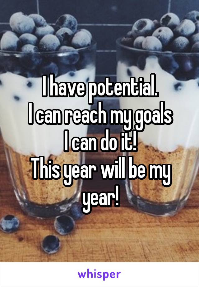 I have potential.
I can reach my goals
I can do it!
This year will be my year!