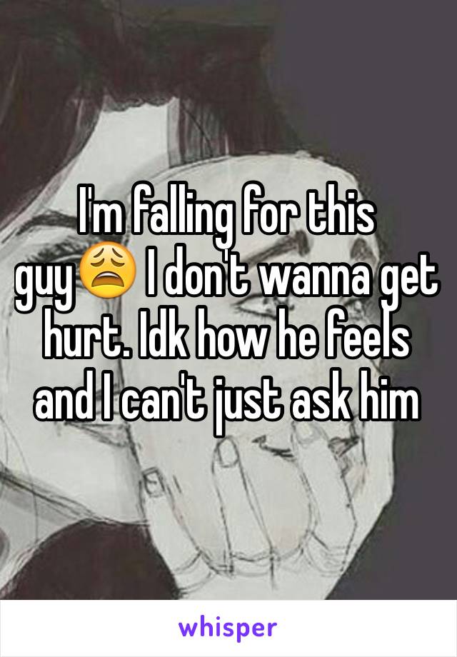 I'm falling for this guy😩 I don't wanna get hurt. Idk how he feels and I can't just ask him 