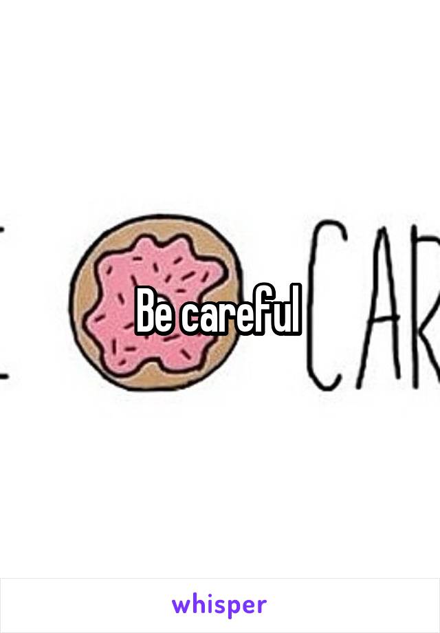 Be careful 