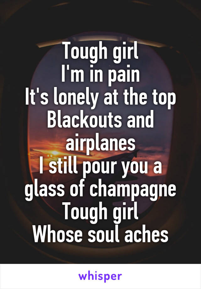 Tough girl
I'm in pain
It's lonely at the top
Blackouts and airplanes
I still pour you a glass of champagne
Tough girl
Whose soul aches