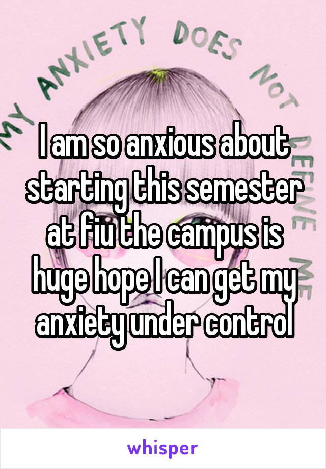 I am so anxious about starting this semester at fiu the campus is huge hope I can get my anxiety under control