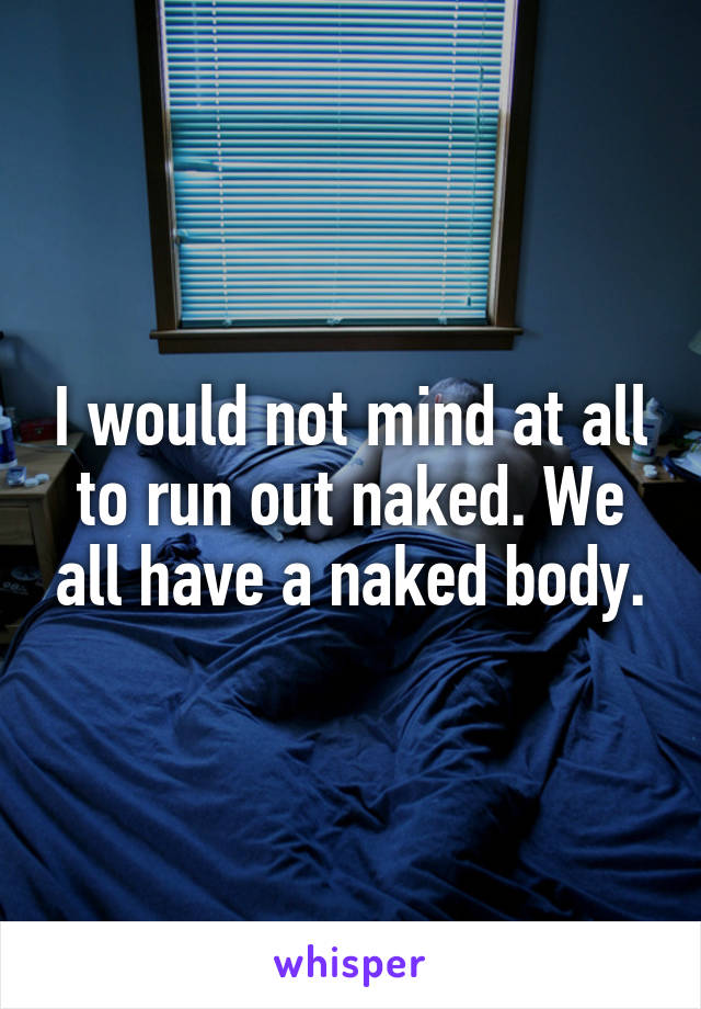 I would not mind at all to run out naked. We all have a naked body.