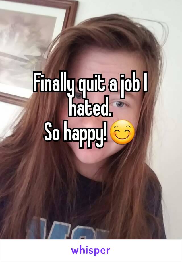 Finally quit a job I hated.
So happy!😊