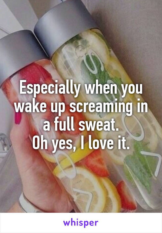 Especially when you wake up screaming in a full sweat.
Oh yes, I love it.