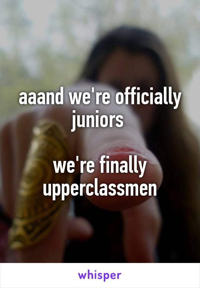 aaand we're officially juniors 
 
we're finally upperclassmen