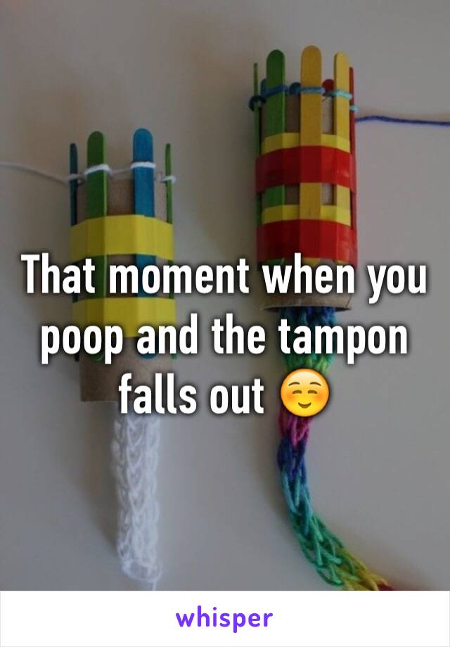 That moment when you poop and the tampon falls out ☺️