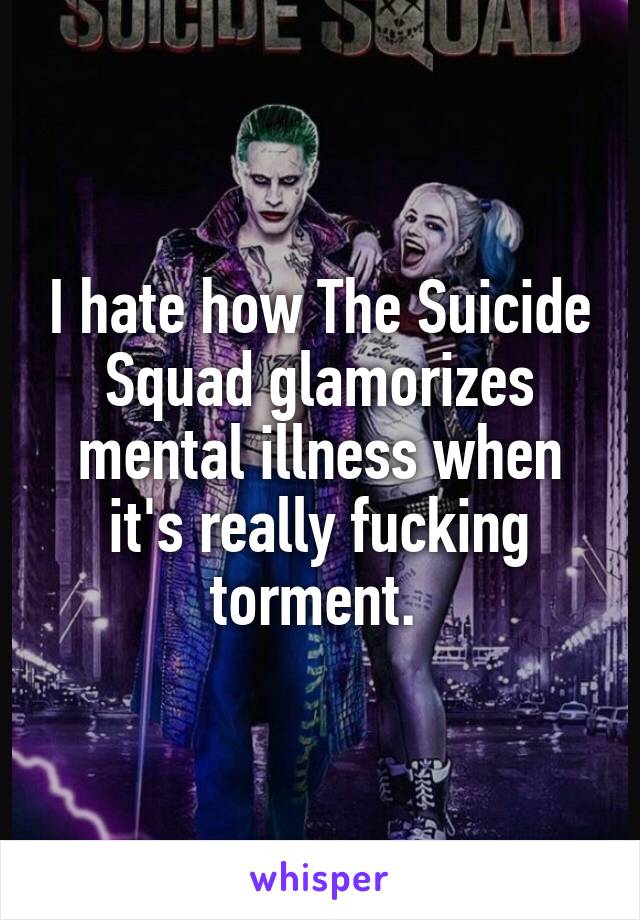 I hate how The Suicide Squad glamorizes mental illness when it's really fucking torment. 