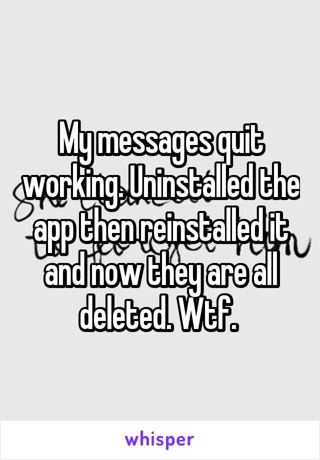 My messages quit working. Uninstalled the app then reinstalled it and now they are all deleted. Wtf. 