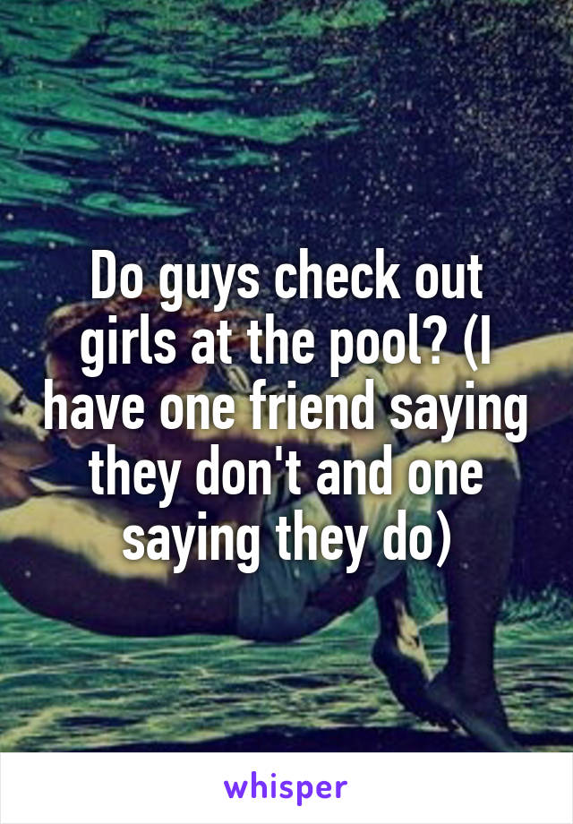 Do guys check out girls at the pool? (I have one friend saying they don't and one saying they do)