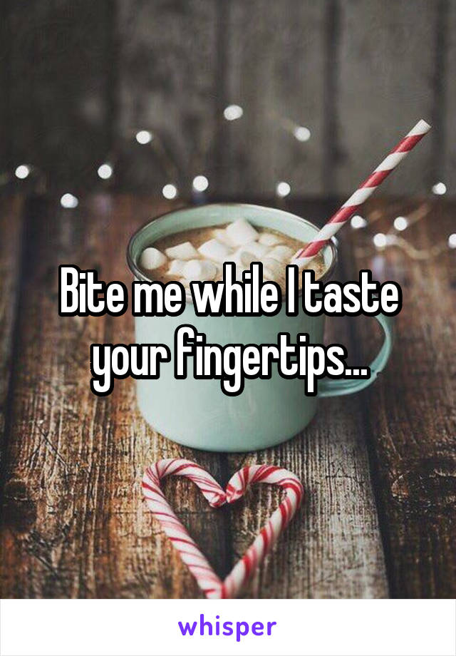 Bite me while I taste your fingertips...