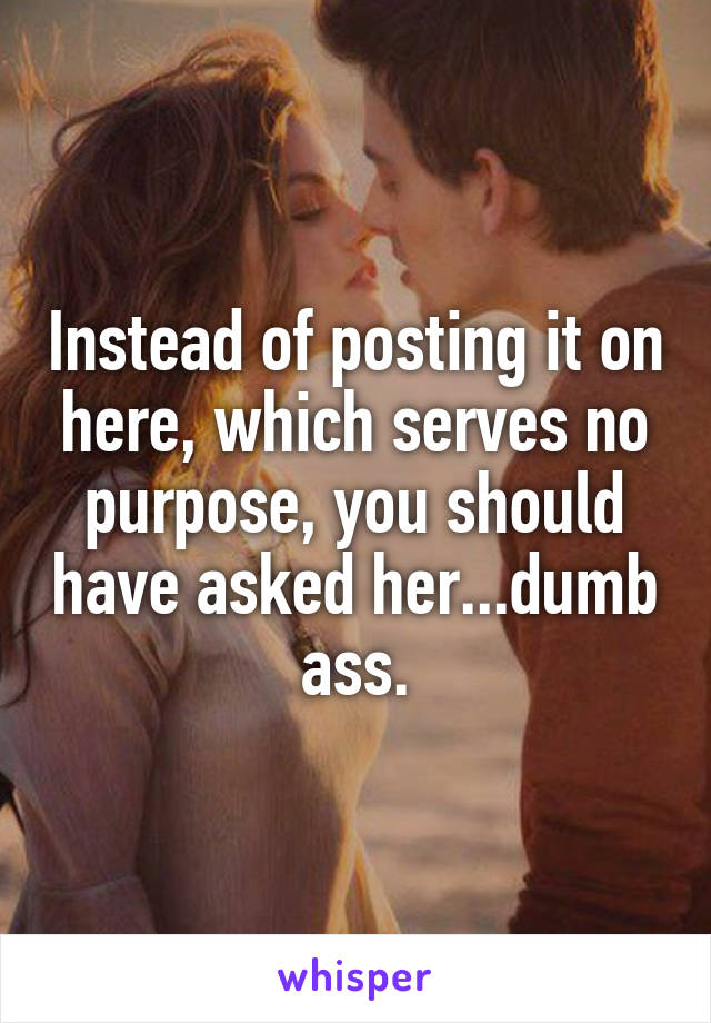 Instead of posting it on here, which serves no purpose, you should have asked her...dumb ass.