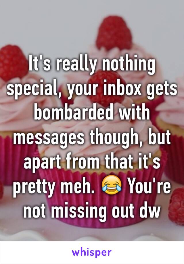 It's really nothing special, your inbox gets bombarded with messages though, but apart from that it's pretty meh. 😂 You're not missing out dw