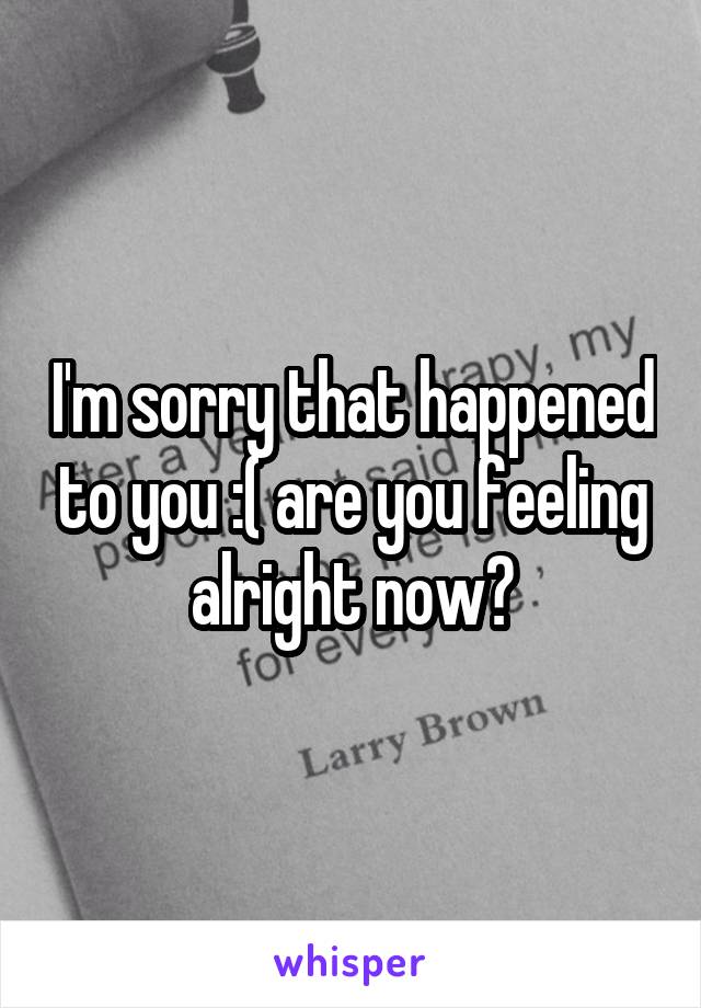 I'm sorry that happened to you :( are you feeling alright now?