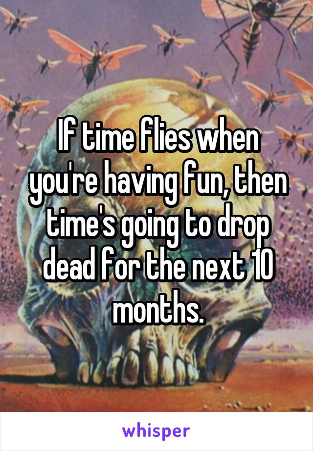 If time flies when you're having fun, then time's going to drop dead for the next 10 months.