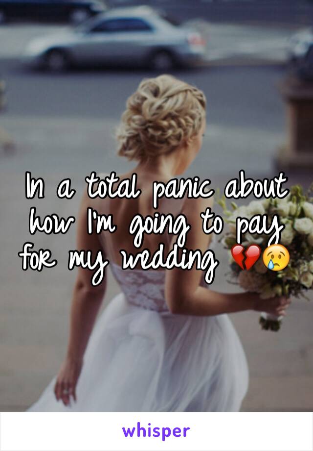 In a total panic about how I'm going to pay for my wedding 💔😢