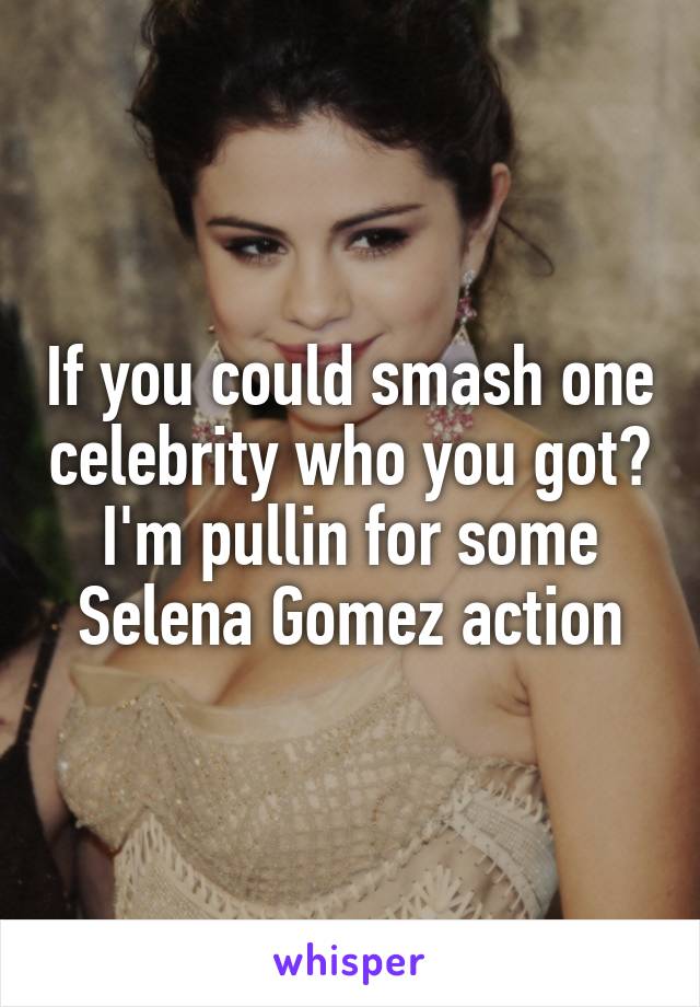 If you could smash one celebrity who you got? I'm pullin for some Selena Gomez action