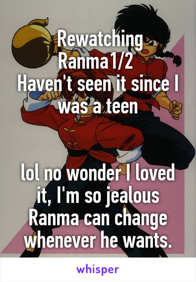  Rewatching Ranma1/2 
Haven't seen it since I was a teen


lol no wonder I loved it, I'm so jealous Ranma can change whenever he wants.