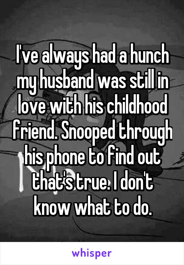 I've always had a hunch my husband was still in love with his childhood friend. Snooped through his phone to find out that's true. I don't know what to do.