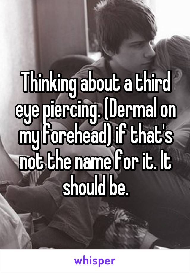 Thinking about a third eye piercing. (Dermal on my forehead) if that's not the name for it. It should be.