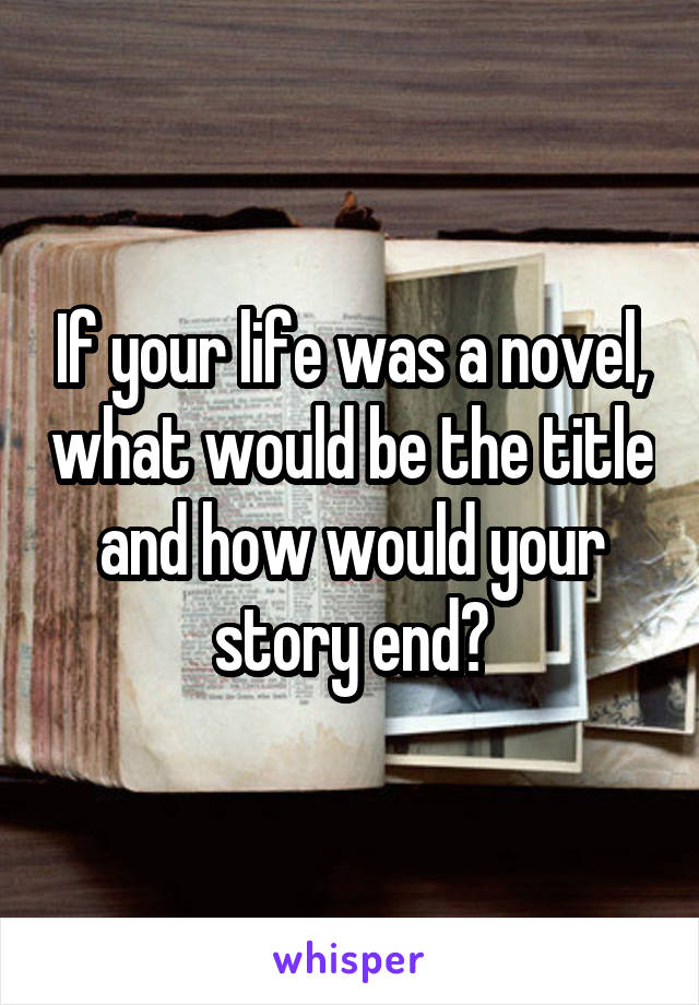 If your life was a novel, what would be the title and how would your story end?