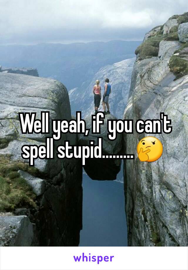  Well yeah, if you can't spell stupid.........🤔