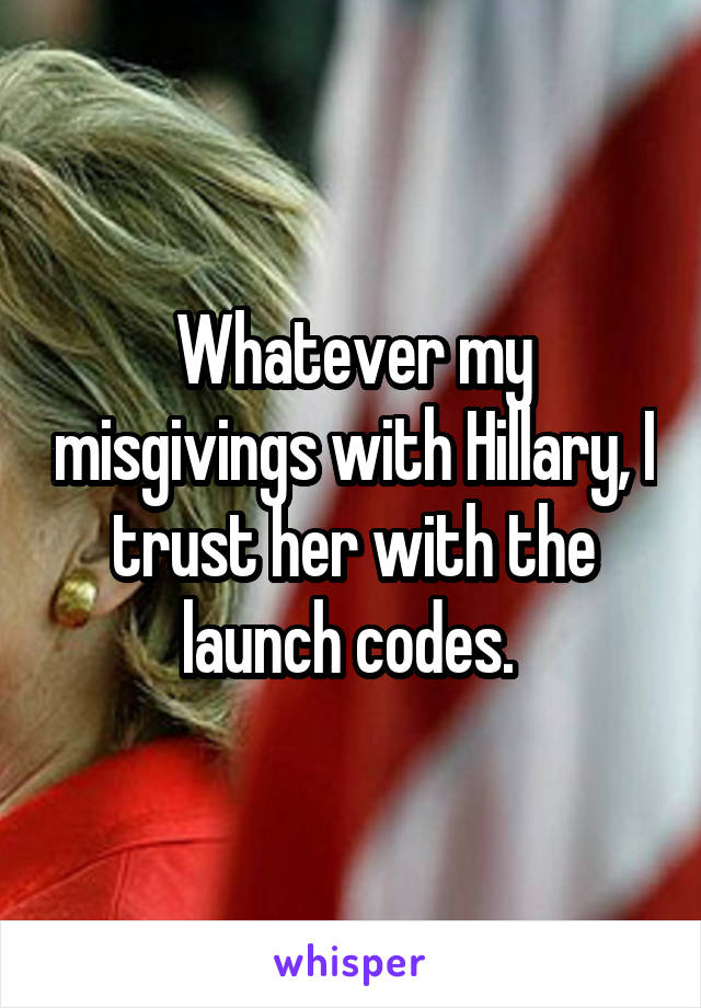 Whatever my misgivings with Hillary, I trust her with the launch codes. 