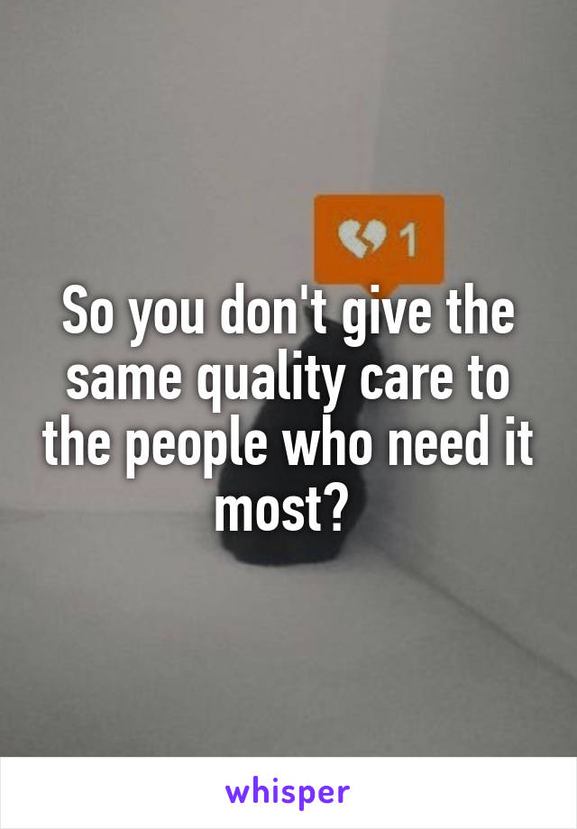 So you don't give the same quality care to the people who need it most? 