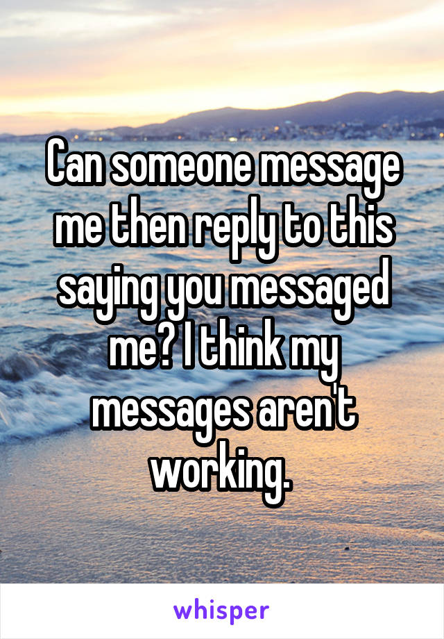 Can someone message me then reply to this saying you messaged me? I think my messages aren't working. 