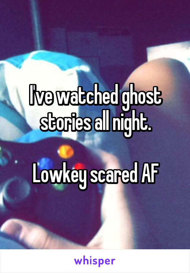 I've watched ghost stories all night.

Lowkey scared AF