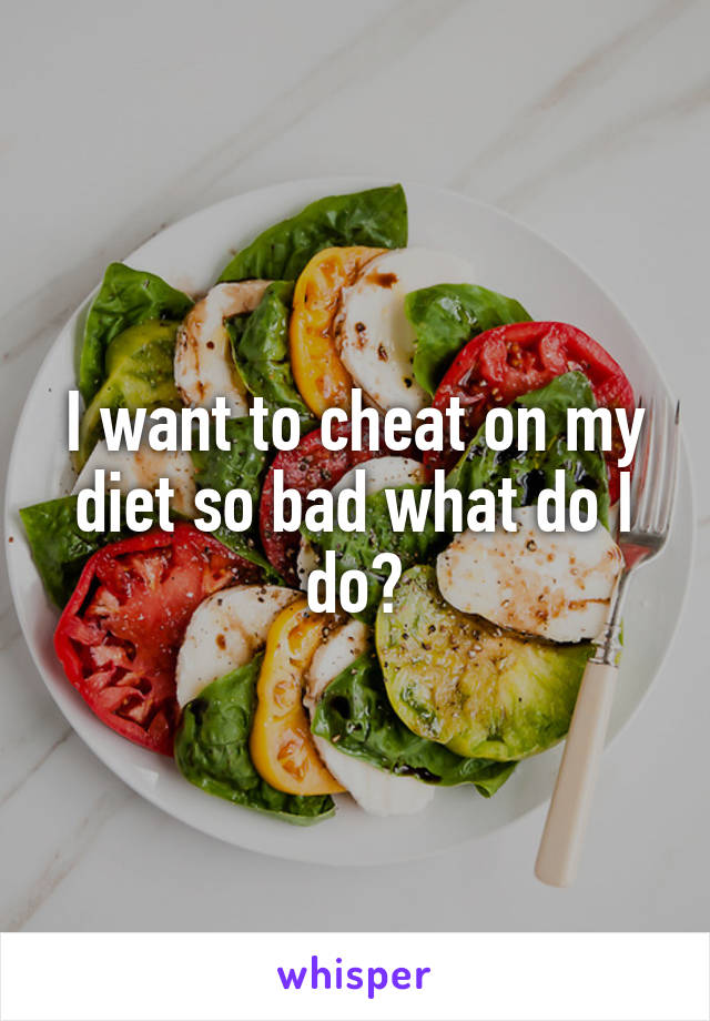 I want to cheat on my diet so bad what do I do?