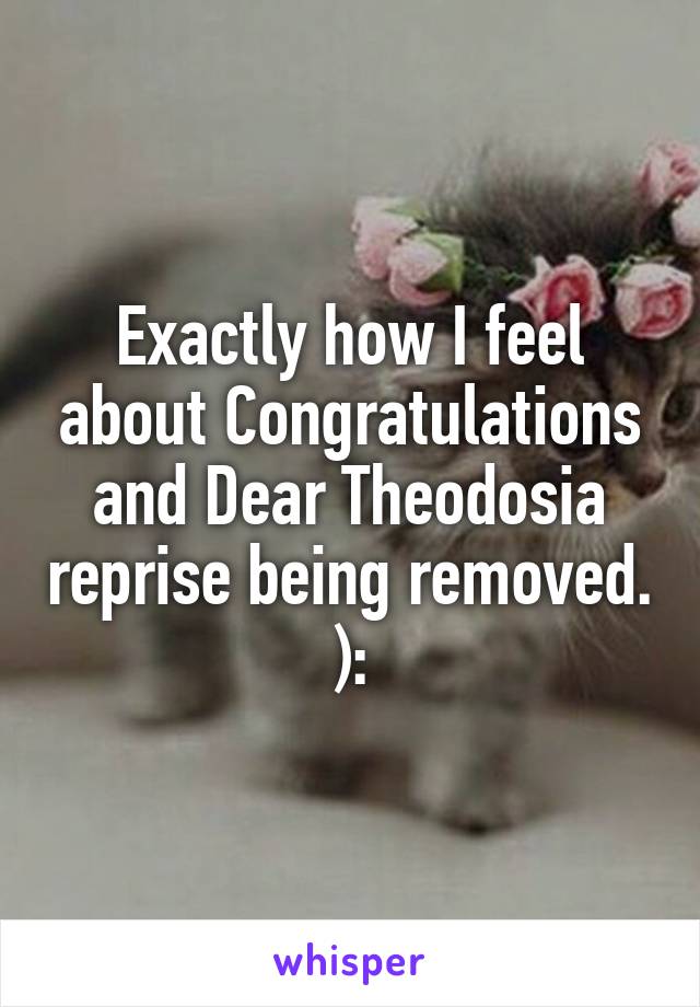 Exactly how I feel about Congratulations and Dear Theodosia reprise being removed. ):