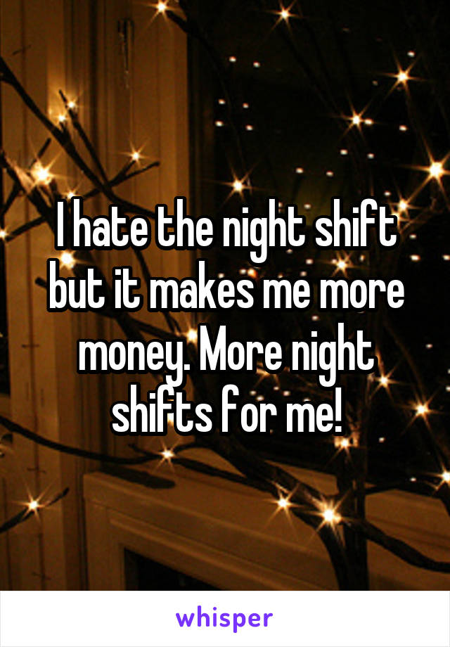 I hate the night shift but it makes me more money. More night shifts for me!