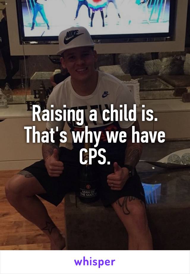 Raising a child is. That's why we have CPS.