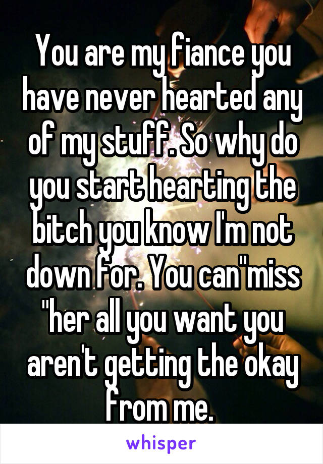 You are my fiance you have never hearted any of my stuff. So why do you start hearting the bitch you know I'm not down for. You can"miss "her all you want you aren't getting the okay from me. 