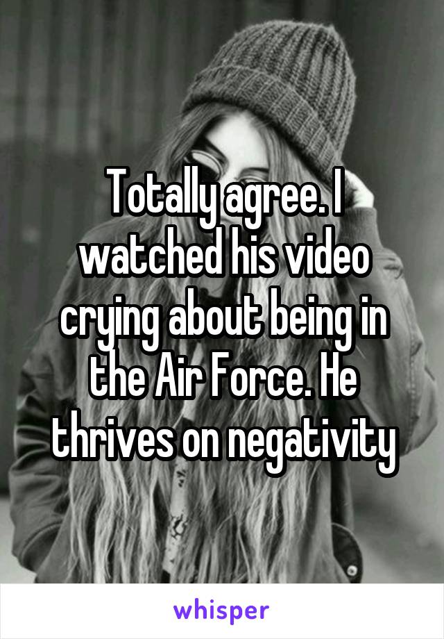 Totally agree. I watched his video crying about being in the Air Force. He thrives on negativity