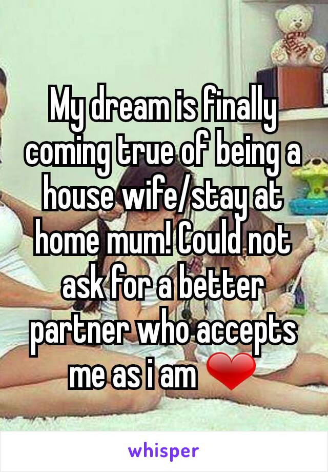 My dream is finally coming true of being a house wife/stay at home mum! Could not ask for a better partner who accepts me as i am ❤