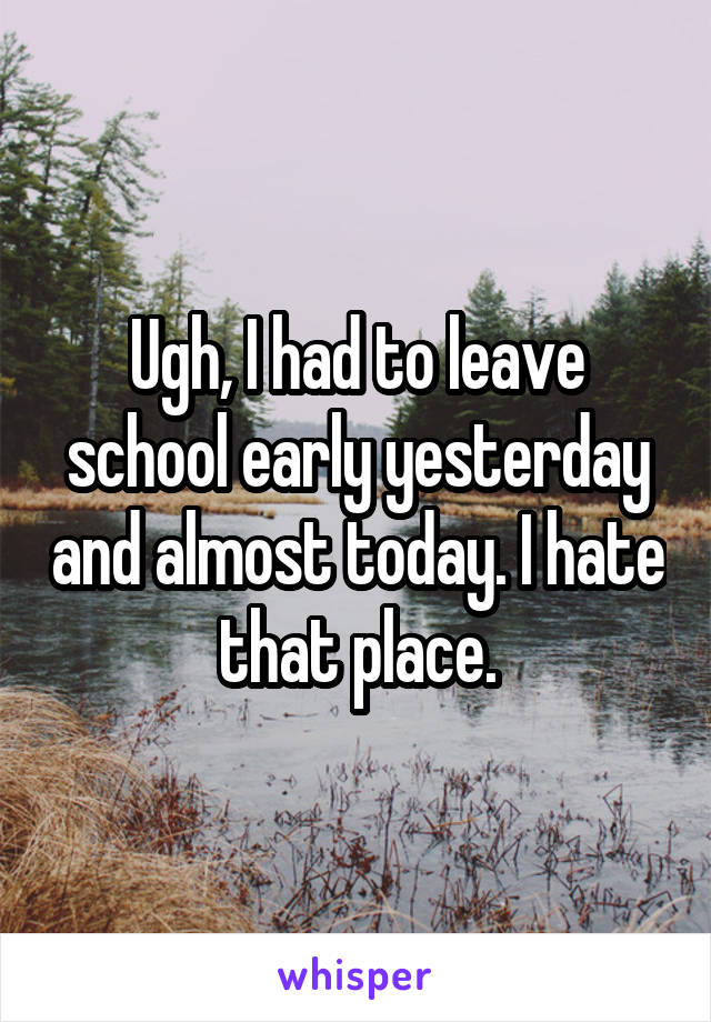 Ugh, I had to leave school early yesterday and almost today. I hate that place.