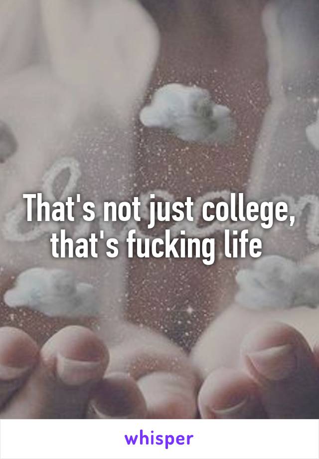 That's not just college, that's fucking life 