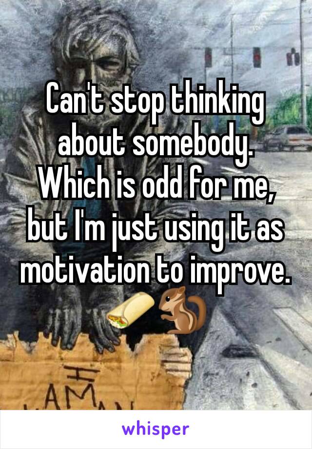 Can't stop thinking about somebody. Which is odd for me, but I'm just using it as motivation to improve.
🌯🐿