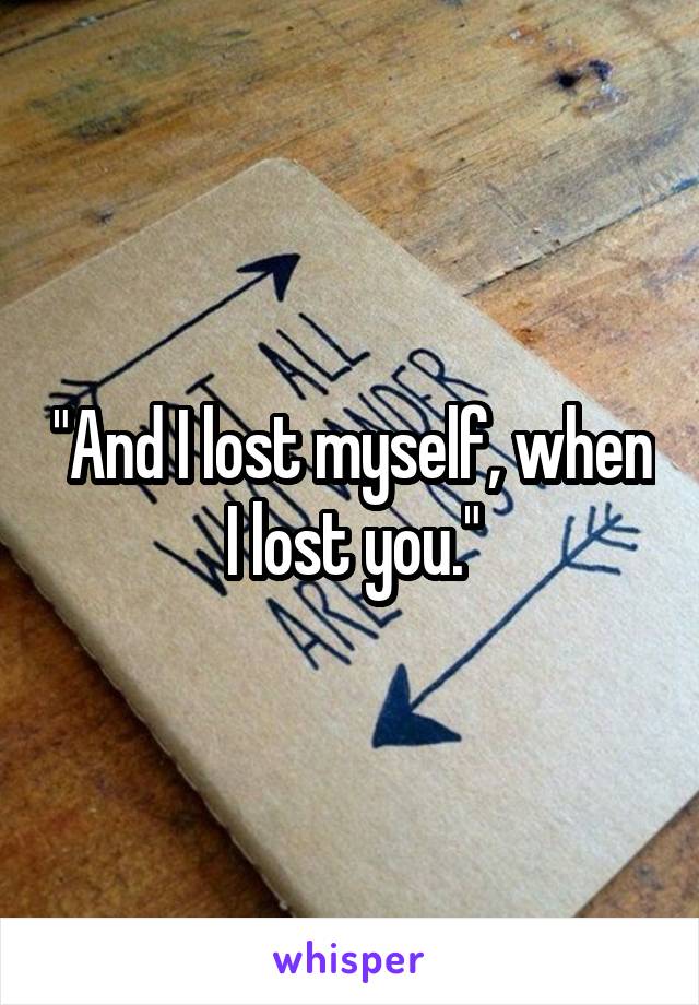 "And I lost myself, when I lost you."