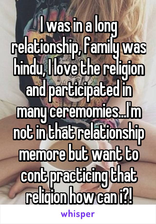 I was in a long relationship, family was hindu, I love the religion and participated in many ceremomies...I'm not in that relationship memore but want to cont practicing that religion how can i?!