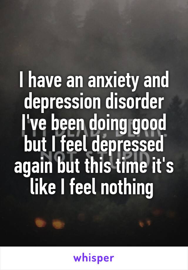 I have an anxiety and depression disorder I've been doing good but I feel depressed again but this time it's like I feel nothing 