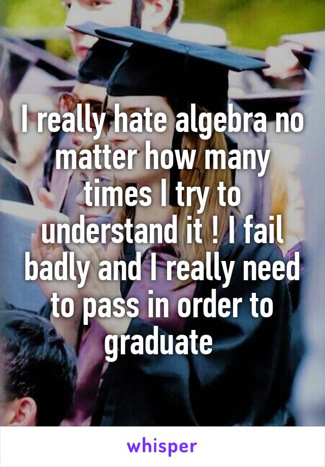 I really hate algebra no matter how many times I try to understand it ! I fail badly and I really need to pass in order to graduate 