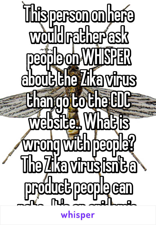 This person on here would rather ask people on WHISPER about the Zika virus than go to the CDC website.. What is wrong with people? The Zika virus isn't a product people can rate.. It's an epidemic.